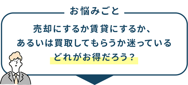 お悩みごと 売却にするか賃貸にするか、あるいは買取してもらうか迷っているどれがお得だろう？