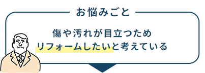 お悩みごと 傷や汚れが目立つためリフォームしたいと考えている