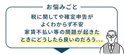 お悩みごと 税に関してや確定申告がよくわからず不安 家賃不払い等の問題が起きたときにどうしたら良いのだろう...