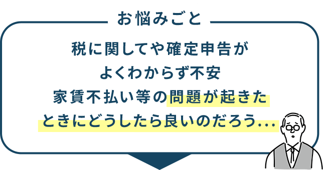 お悩みごと 税に関してや確定申告がよくわからず不安 家賃不払い等の問題が起きたときにどうしたら良いのだろう...